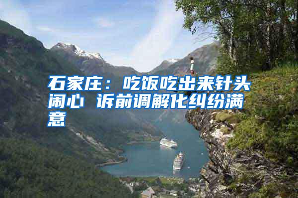 石家莊:吃飯吃出來針頭鬧心 訴前調(diào)解化糾紛滿意
