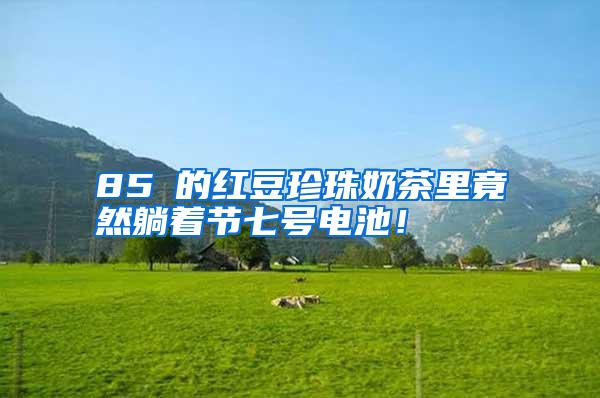 85℃的紅豆珍珠奶茶里竟然躺著節七號電池!