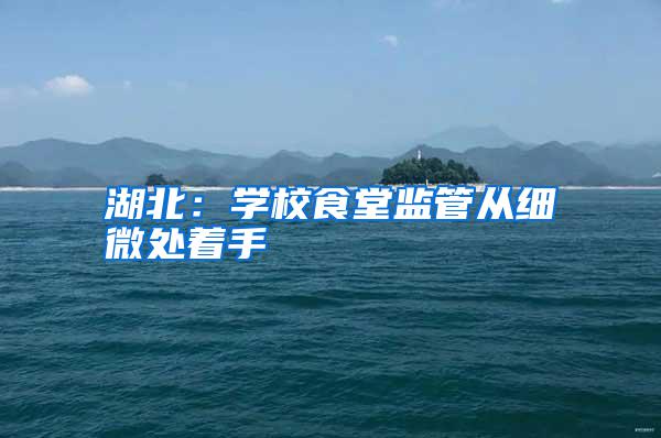 湖北:學校食堂監管從細微處著手