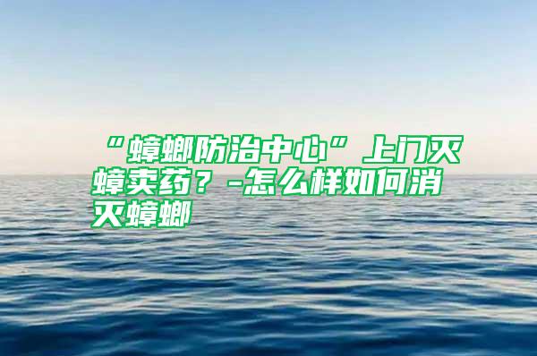 “蟑螂防治中心”上門滅蟑賣藥?-怎么樣如何消滅蟑螂