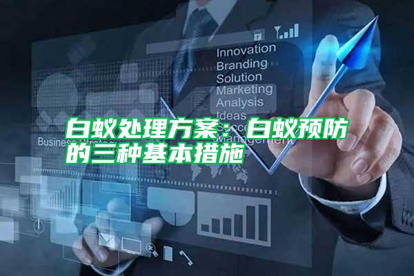 白蟻處理方案:白蟻預(yù)防的三種基本措施