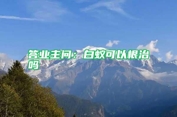 答業主問：白蟻可以根治嗎