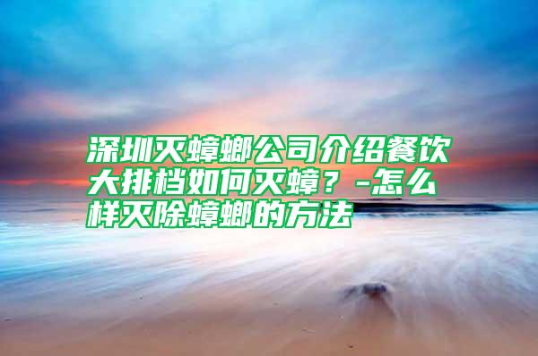 深圳滅蟑螂公司介紹餐飲大排檔如何滅蟑？-怎么樣滅除蟑螂的方法