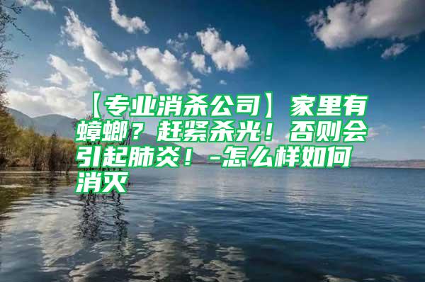 【專業消殺公司】家里有蟑螂?趕緊殺光!否則會引起肺炎!-怎么樣如何消滅