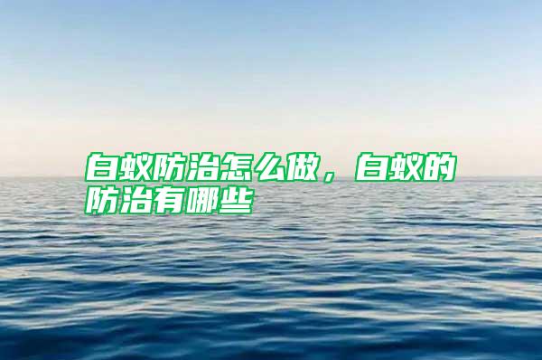 白蟻防治怎么做,白蟻的防治有哪些