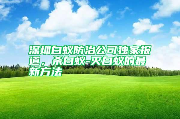 深圳白蟻防治公司獨家報道,殺白蟻-滅白蟻的最新方法