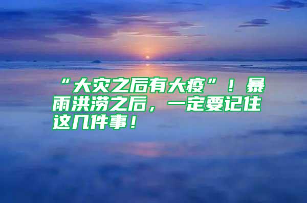 “大災之后有大疫”!暴雨洪澇之后,一定要記住這幾件事!