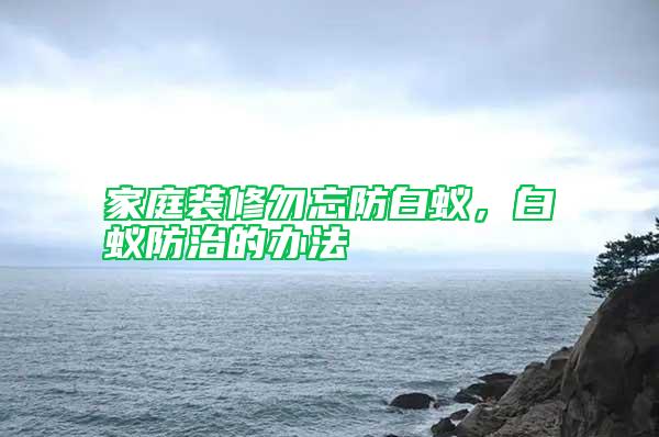 家庭裝修勿忘防白蟻，白蟻防治的辦法