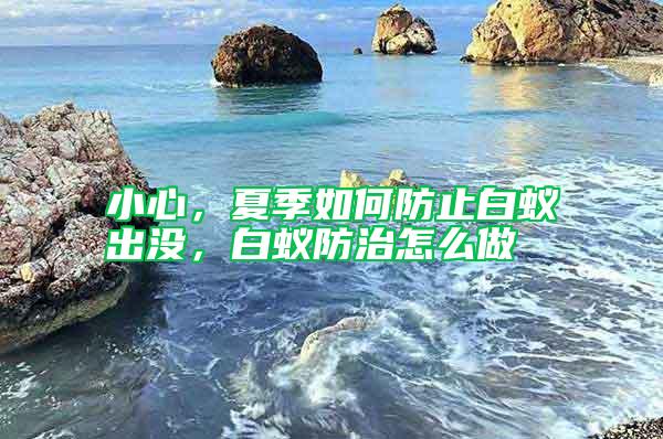 小心,夏季如何防止白蟻出沒(méi),白蟻防治怎么做