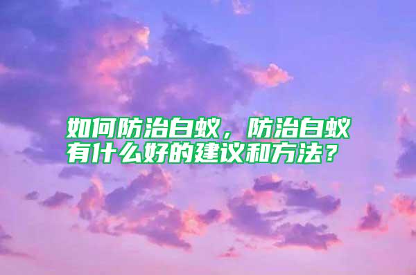 如何防治白蟻，防治白蟻有什么好的建議和方法？