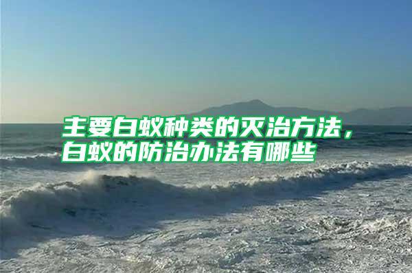 主要白蟻種類的滅治方法，白蟻的防治辦法有哪些