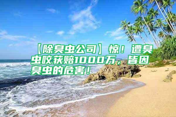 【除臭蟲(chóng)公司】驚！遭臭蟲(chóng)咬獲賠1000萬(wàn)，皆因臭蟲(chóng)的危害！