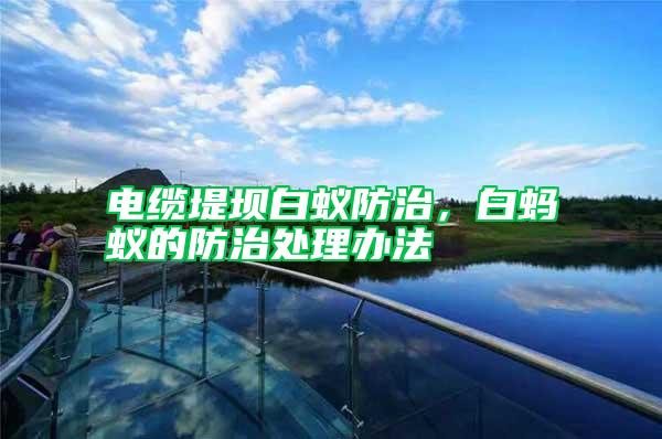 電纜堤壩白蟻防治,白螞蟻的防治處理辦法