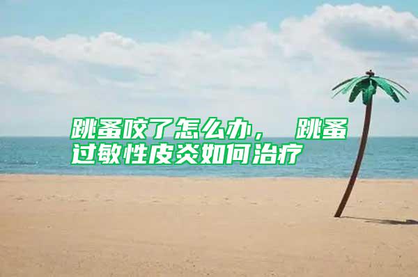 跳蚤咬了怎么辦, 跳蚤過(guò)敏性皮炎如何治療