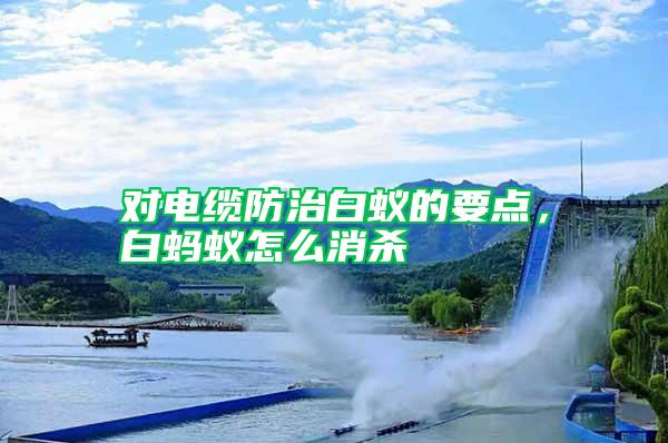 對電纜防治白蟻的要點,白螞蟻怎么消殺