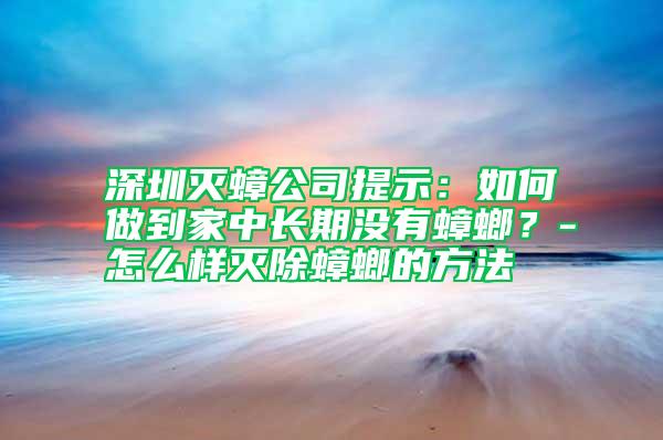 深圳滅蟑公司提示:如何做到家中長(zhǎng)期沒有蟑螂?-怎么樣滅除蟑螂的方法