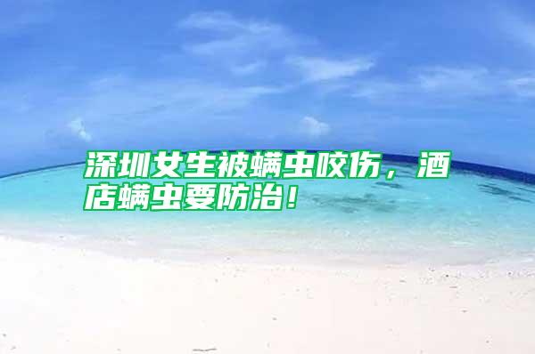 深圳女生被螨蟲咬傷,酒店螨蟲要防治!