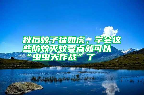 秋后蚊子猛如虎，學會這些防蚊滅蚊要點就可以“蟲蟲大作戰”了