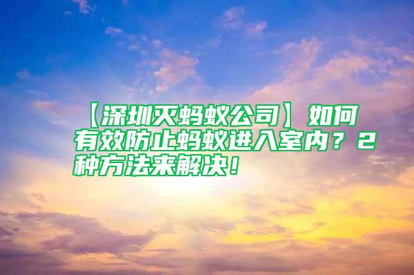 【深圳滅螞蟻公司】如何有效防止螞蟻進(jìn)入室內(nèi)？2種方法來(lái)解決！