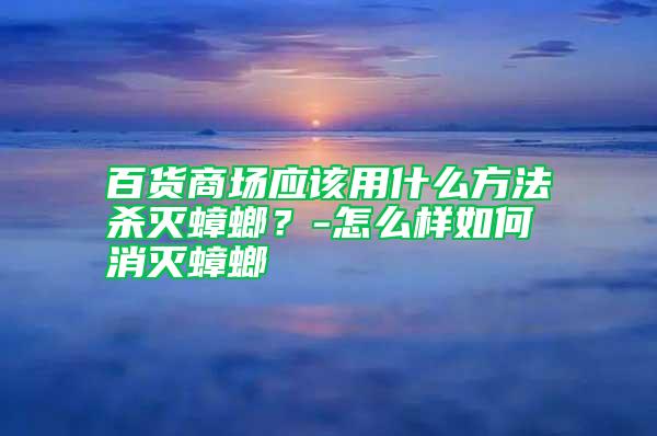 百貨商場應該用什么方法殺滅蟑螂?-怎么樣如何消滅蟑螂