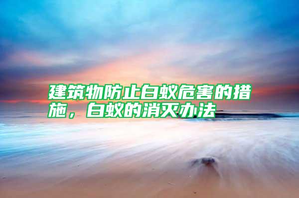 建筑物防止白蟻危害的措施,白蟻的消滅辦法