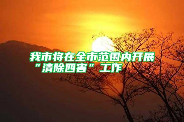 我市將在全市范圍內開展“清除四害”工作
