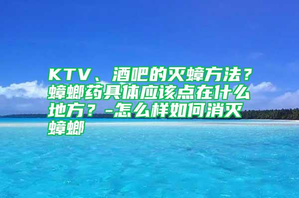 KTV、酒吧的滅蟑方法?蟑螂藥具體應(yīng)該點(diǎn)在什么地方?-怎么樣如何消滅蟑螂