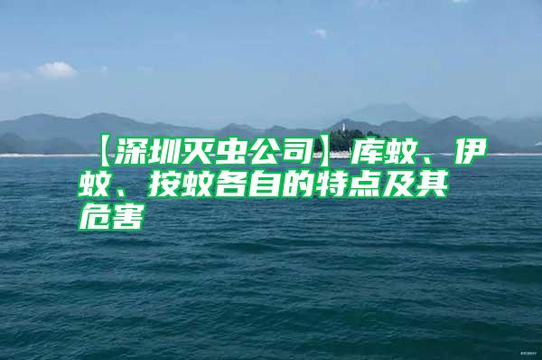 【深圳滅蟲公司】庫蚊、伊蚊、按蚊各自的特點及其危害