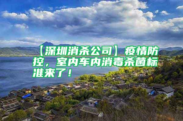 【深圳消殺公司】疫情防控，室內(nèi)車內(nèi)消毒殺菌標準來了！