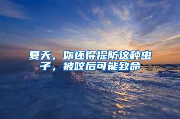 夏天，你還得提防這種蟲子，被咬后可能致命