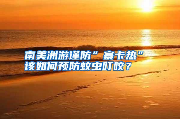 南美洲游謹防”寨卡熱” 該如何預防蚊蟲叮咬？