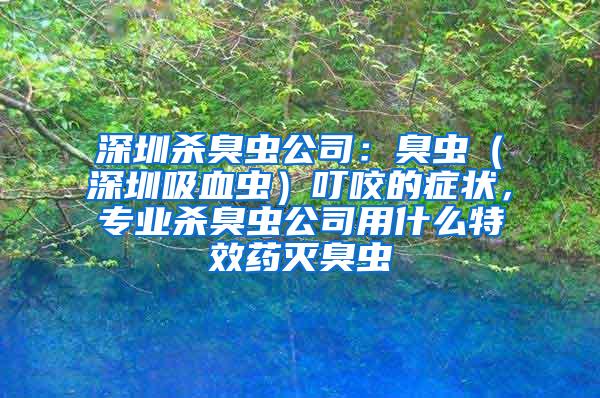 深圳殺臭蟲公司：臭蟲（深圳吸血蟲）叮咬的癥狀，專業殺臭蟲公司用什么特效藥滅臭蟲